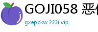 GOJI058 恶作剧调皮美少女中出连发15少女萝莉